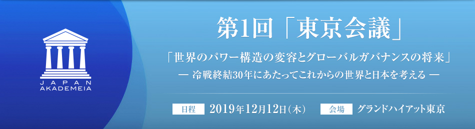 第1回 「東京会議」 「世界のパワー構造の変容とグローバルガバナンスの将来」ー冷戦終結30年にあたってこれからの世界と日本を考えるー ［日程］2019年12月12日（木）［会場］グランドハイアット東京